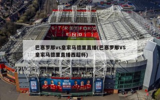 巴塞罗那vs皇家马德里直播(巴塞罗那VS皇家马德里直播西超杯)