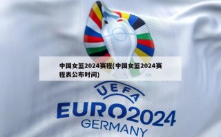 中国女篮2024赛程(中国女篮2024赛程表公布时间)