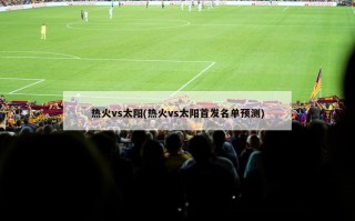 热火vs太阳(热火vs太阳首发名单预测)