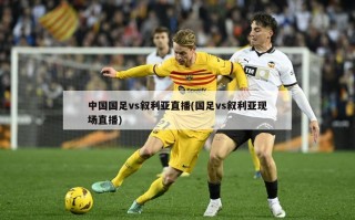 中国国足vs叙利亚直播(国足vs叙利亚现场直播)