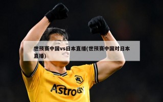 世预赛中国vs日本直播(世预赛中国对日本直播)