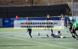 2012伦敦奥运会羽毛球男双决赛(2012伦敦奥运会羽毛球男双决赛回放)