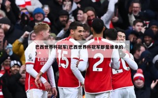 巴西世界杯冠军(巴西世界杯冠军都是谁拿的)