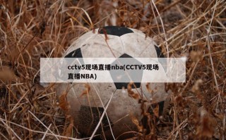 cctv5现场直播nba(CCTV5现场直播NBA)