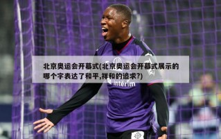 北京奥运会开幕式(北京奥运会开幕式展示的哪个字表达了和平,祥和的追求?)