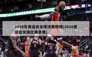 2016年奥运会女排决赛视频(2016奥运会女排比赛录像)