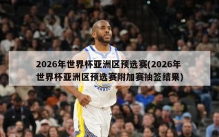 2026年世界杯亚洲区预选赛(2026年世界杯亚洲区预选赛附加赛抽签结果)