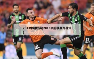 2013中超联赛(2013中超联赛开幕式)