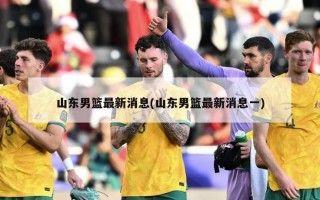山东男篮最新消息(山东男篮最新消息一)