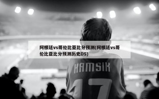 阿根廷vs哥伦比亚比分预测(阿根廷vs哥伦比亚比分预测历史DS)