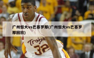 广州恒大vs巴塞罗那(广州恒大vs巴塞罗那回放)