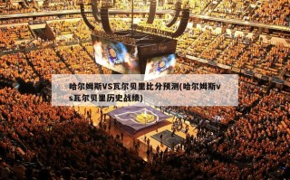 哈尔姆斯VS瓦尔贝里比分预测(哈尔姆斯vs瓦尔贝里历史战绩)