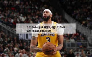 2016nba总决赛第七场(2016NBA总决赛第七场回放)