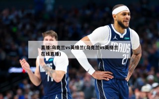 直播:乌克兰vs英格兰(乌克兰vs英格兰在线直播)