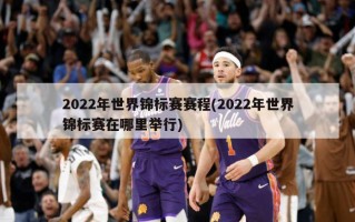 2022年世界锦标赛赛程(2022年世界锦标赛在哪里举行)