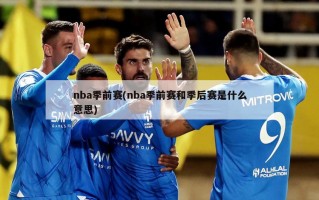 nba季前赛(nba季前赛和季后赛是什么意思)