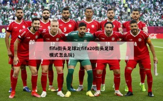 fifa街头足球2(fifa20街头足球模式怎么玩)