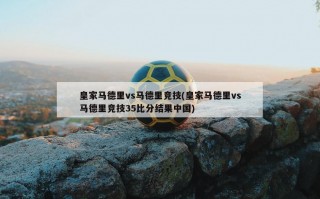 皇家马德里vs马德里竞技(皇家马德里vs马德里竞技35比分结果中国)