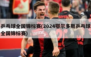 乒乓球全国锦标赛(2024鄂尔多斯乒乓球全国锦标赛)