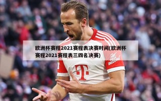 欧洲杯赛程2021赛程表决赛时间(欧洲杯赛程2021赛程表三四名决赛)