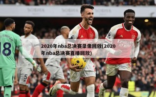 2020年nba总决赛录像回放(2020年nba总决赛直播回放)