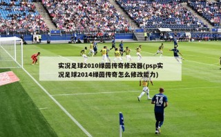 实况足球2010绿茵传奇修改器(psp实况足球2014绿茵传奇怎么修改能力)