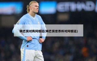 姆巴佩对阵阿根廷(姆巴佩世界杯对阿根廷)