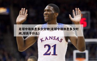 足球中场休息多少分钟(足球中场休息多少时间,球员干什么)