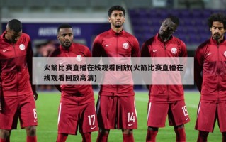 火箭比赛直播在线观看回放(火箭比赛直播在线观看回放高清)
