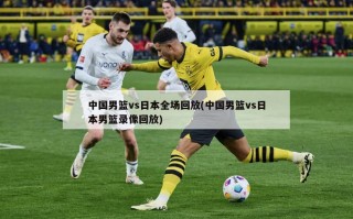 中国男篮vs日本全场回放(中国男篮vs日本男篮录像回放)