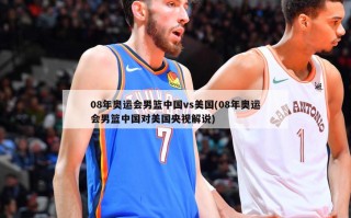 08年奥运会男篮中国vs美国(08年奥运会男篮中国对美国央视解说)