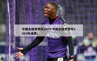 中国女排世界杯2019(中国女排世界杯2019年成绩)