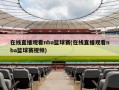 在线直播观看nba篮球赛(在线直播观看nba篮球赛视频)