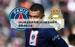 2012奥运会乒乓球(2012奥运会乒乓球男单前三名)