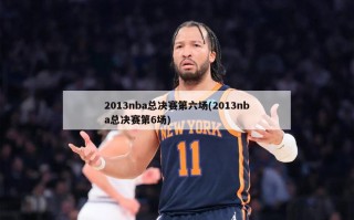 2013nba总决赛第六场(2013nba总决赛第6场)