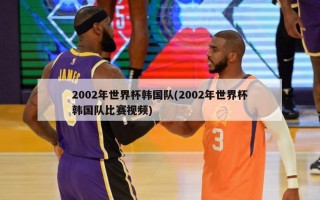 2002年世界杯韩国队(2002年世界杯韩国队比赛视频)