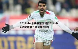 2014nba总决赛第五场(2014nba总决赛第五场录像回放)