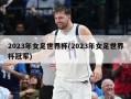 2023年女足世界杯(2023年女足世界杯冠军)