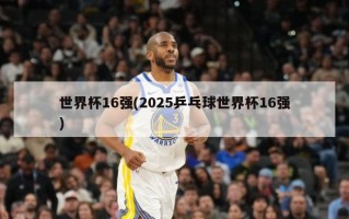 世界杯16强(2025乒乓球世界杯16强)