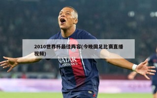 2010世界杯最佳阵容(今晚国足比赛直播视频)