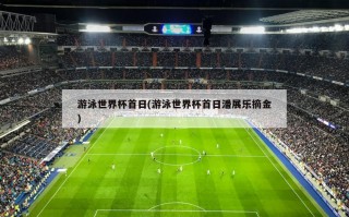 游泳世界杯首日(游泳世界杯首日潘展乐摘金)