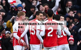 五人制足球亚洲杯(五人制足球亚洲杯中国队晋级)
