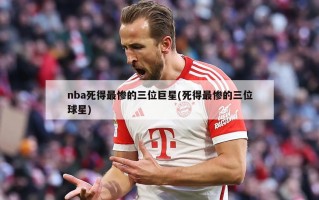 nba死得最惨的三位巨星(死得最惨的三位球星)