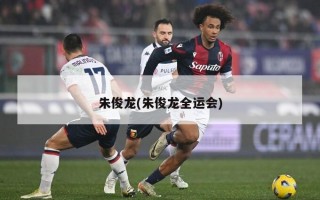 朱俊龙(朱俊龙全运会)