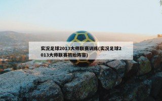 实况足球2013大师联赛训练(实况足球2013大师联赛初始阵容)