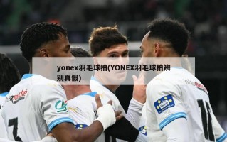 yonex羽毛球拍(YONEX羽毛球拍辨别真假)