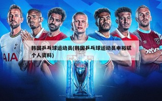 韩国乒乓球运动员(韩国乒乓球运动员申裕斌个人资料)
