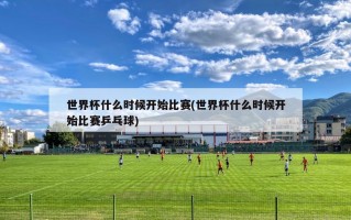 世界杯什么时候开始比赛(世界杯什么时候开始比赛乒乓球)