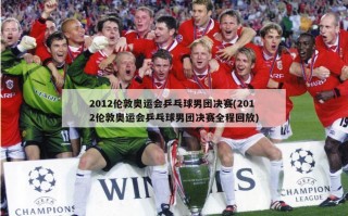 2012伦敦奥运会乒乓球男团决赛(2012伦敦奥运会乒乓球男团决赛全程回放)