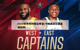 2014世界杯阿根廷阵容(今晚国足比赛直播视频)